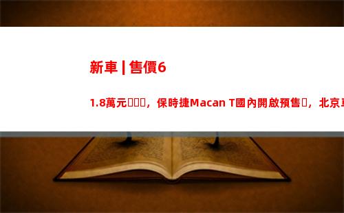 新車 | 售價61.8萬元，保時捷Macan T國內開啟預售，北京車展首發
